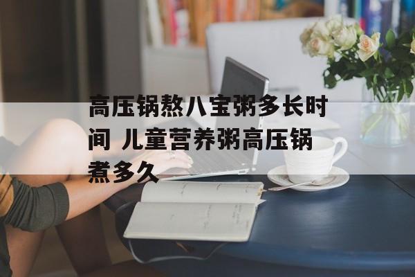 高压锅熬八宝粥多长时间 儿童营养粥高压锅煮多久-第1张图片-