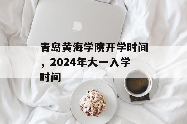 青岛黄海学院开学时间，2024年大一入学时间-第1张图片-