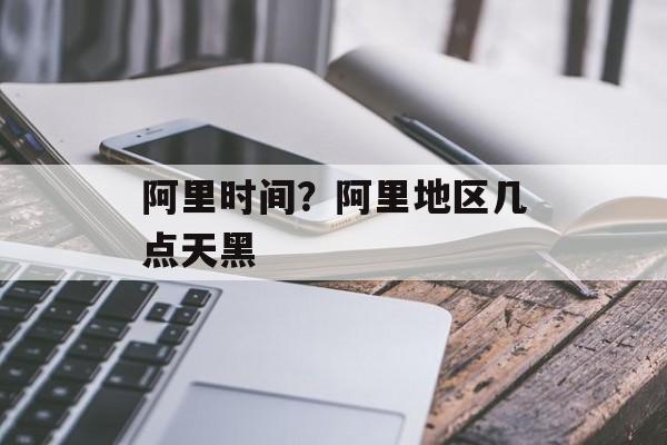 阿里时间？阿里地区几点天黑-第1张图片-