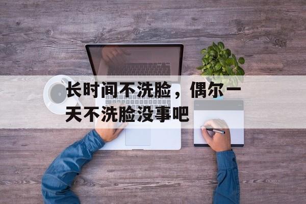 长时间不洗脸，偶尔一天不洗脸没事吧-第1张图片-
