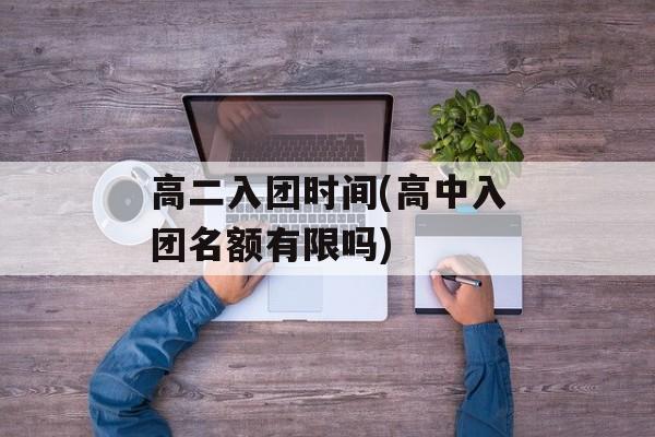 高二入团时间(高中入团名额有限吗)-第1张图片-