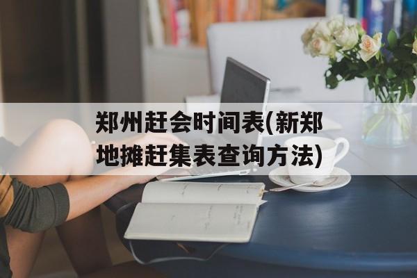 郑州赶会时间表(新郑地摊赶集表查询方法)-第1张图片-
