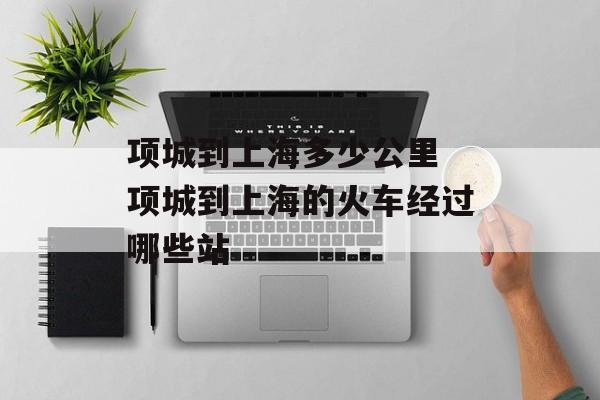 项城到上海多少公里 项城到上海的火车经过哪些站-第1张图片-