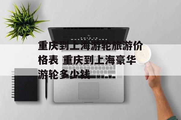 重庆到上海游轮旅游价格表 重庆到上海豪华游轮多少钱-第1张图片-