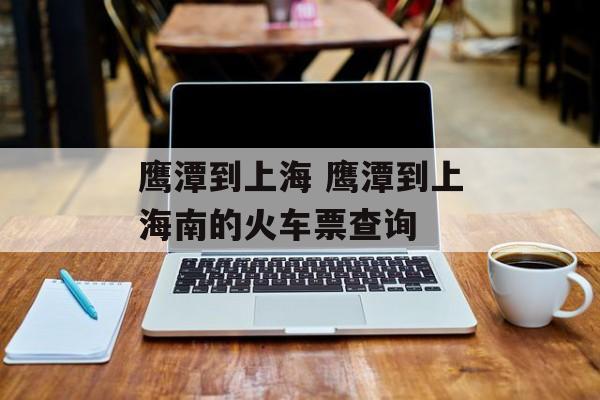 鹰潭到上海 鹰潭到上海南的火车票查询-第1张图片-