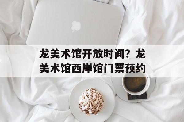 龙美术馆开放时间？龙美术馆西岸馆门票预约-第1张图片-
