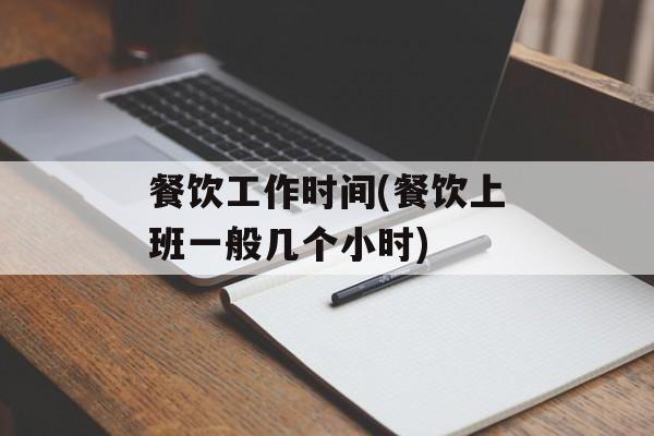 餐饮工作时间(餐饮上班一般几个小时)-第1张图片-