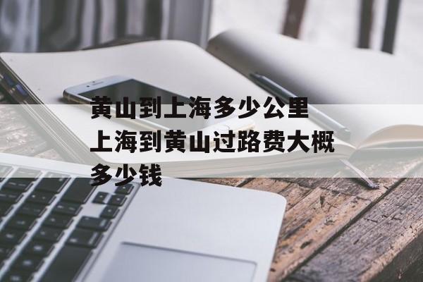 黄山到上海多少公里 上海到黄山过路费大概多少钱-第1张图片-