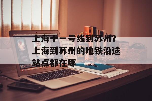 上海十一号线到苏州？上海到苏州的地铁沿途站点都在哪-第1张图片-