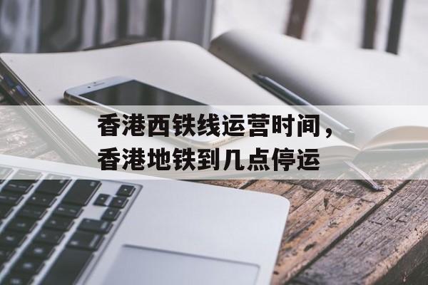 香港西铁线运营时间，香港地铁到几点停运-第1张图片-
