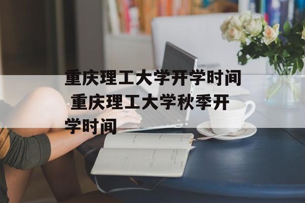 重庆理工大学开学时间 重庆理工大学秋季开学时间-第1张图片-