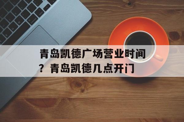 青岛凯德广场营业时间？青岛凯德几点开门-第1张图片-