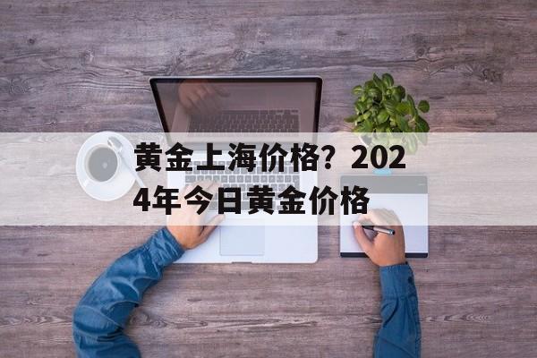 黄金上海价格？2024年今日黄金价格-第1张图片-