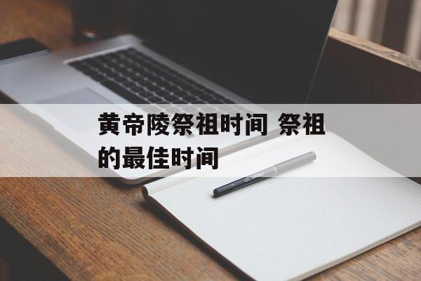 黄帝陵祭祖时间 祭祖的最佳时间-第1张图片-