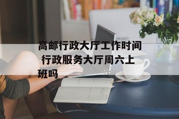 高邮行政大厅工作时间 行政服务大厅周六上班吗-第1张图片-