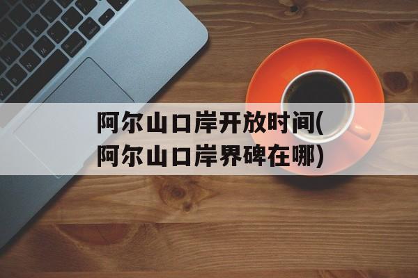 阿尔山口岸开放时间(阿尔山口岸界碑在哪)-第1张图片-