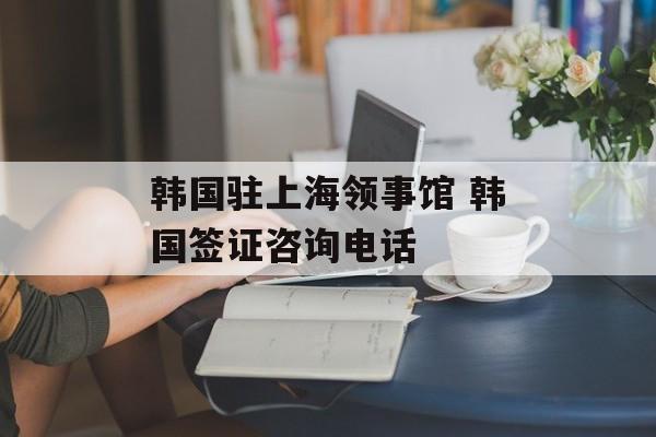 韩国驻上海领事馆 韩国签证咨询电话-第1张图片-