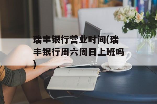 瑞丰银行营业时间(瑞丰银行周六周日上班吗)-第1张图片-