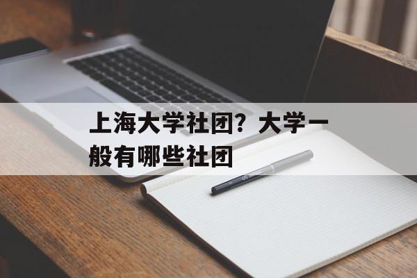 上海大学社团？大学一般有哪些社团-第1张图片-