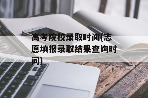 高考院校录取时间(志愿填报录取结果查询时间)-第1张图片-