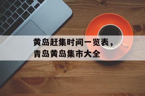 黄岛赶集时间一览表，青岛黄岛集市大全-第1张图片-