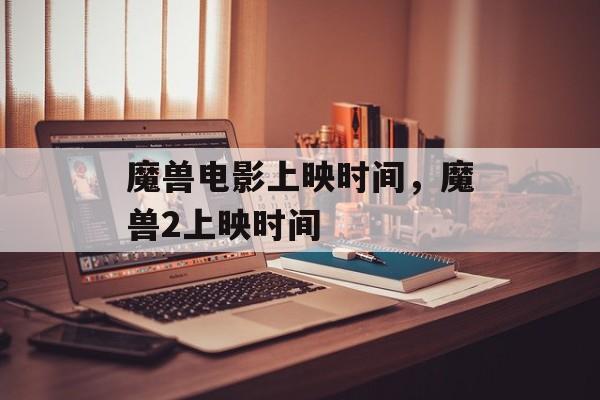魔兽电影上映时间，魔兽2上映时间-第1张图片-