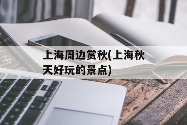 上海周边赏秋(上海秋天好玩的景点)-第1张图片-