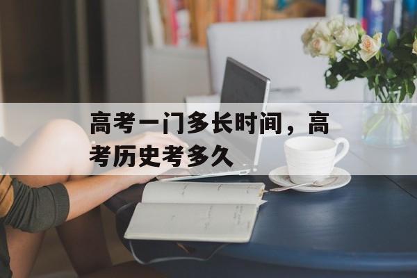 高考一门多长时间，高考历史考多久-第1张图片-