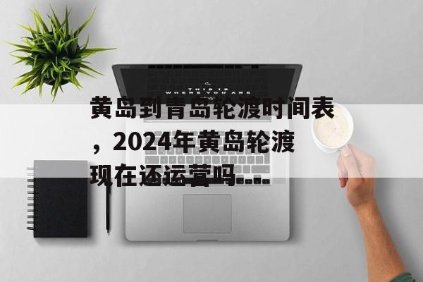 黄岛到青岛轮渡时间表，2024年黄岛轮渡现在还运营吗-第1张图片-