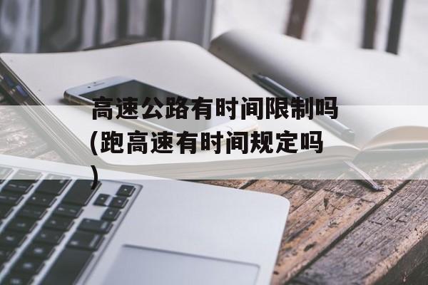 高速公路有时间限制吗(跑高速有时间规定吗)-第1张图片-