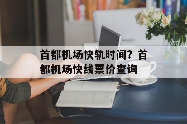 首都机场快轨时间？首都机场快线票价查询-第1张图片-
