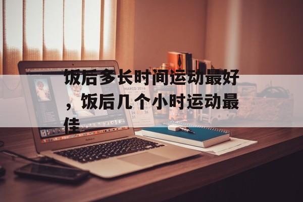 饭后多长时间运动最好，饭后几个小时运动最佳-第1张图片-