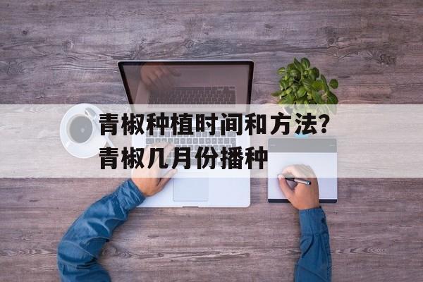 青椒种植时间和方法？青椒几月份播种-第1张图片-