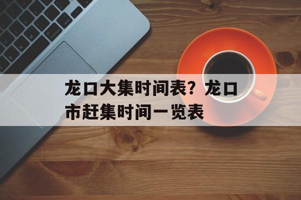 龙口大集时间表？龙口市赶集时间一览表-第1张图片-