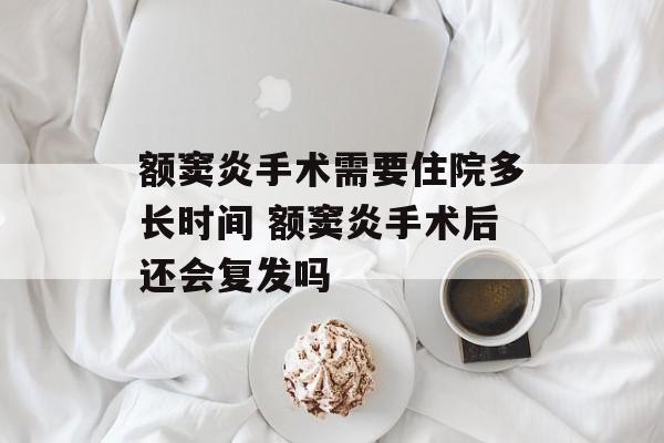 额窦炎手术需要住院多长时间 额窦炎手术后还会复发吗-第1张图片-