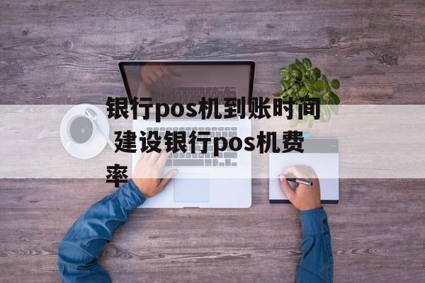 银行pos机到账时间 建设银行pos机费率-第1张图片-
