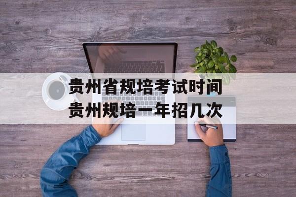 贵州省规培考试时间 贵州规培一年招几次-第1张图片-