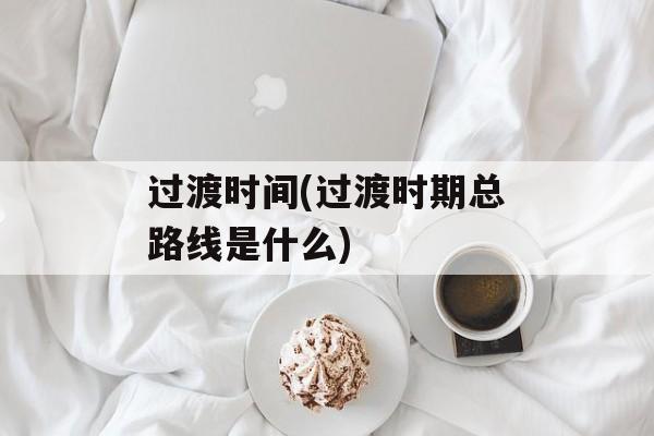 过渡时间(过渡时期总路线是什么)-第1张图片-