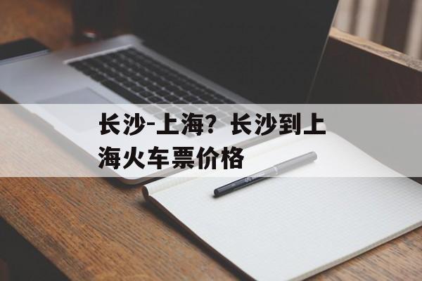 长沙-上海？长沙到上海火车票价格-第1张图片-