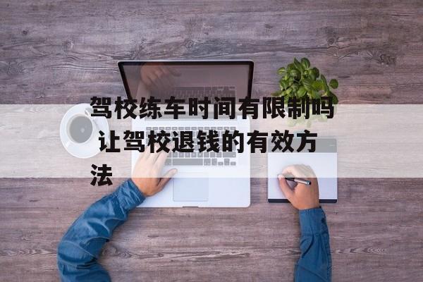 驾校练车时间有限制吗 让驾校退钱的有效方法-第1张图片-