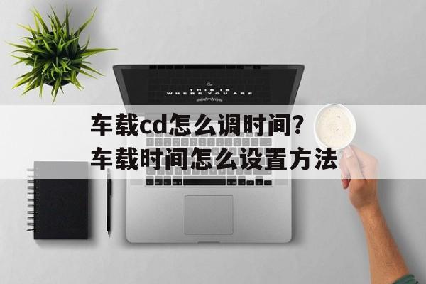 车载cd怎么调时间？车载时间怎么设置方法-第1张图片-