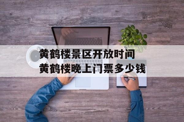 黄鹤楼景区开放时间 黄鹤楼晚上门票多少钱-第1张图片-