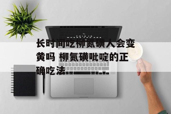 长时间吃柳氮磺人会变黄吗 柳氮磺吡啶的正确吃法-第1张图片-