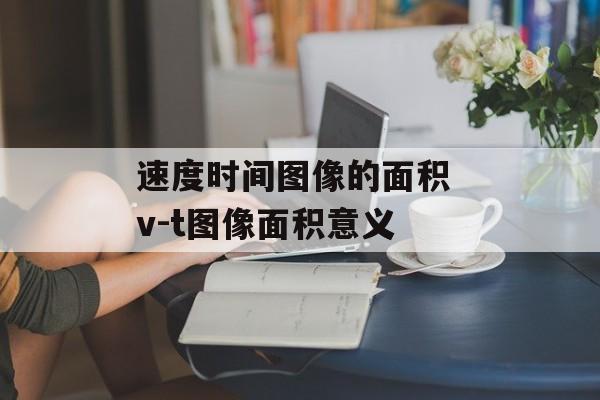 速度时间图像的面积 v-t图像面积意义-第1张图片-