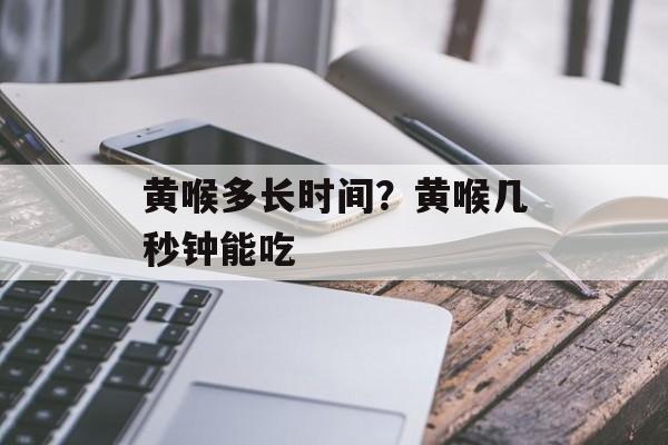 黄喉多长时间？黄喉几秒钟能吃-第1张图片-