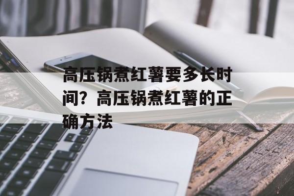 高压锅煮红薯要多长时间？高压锅煮红薯的正确方法-第1张图片-