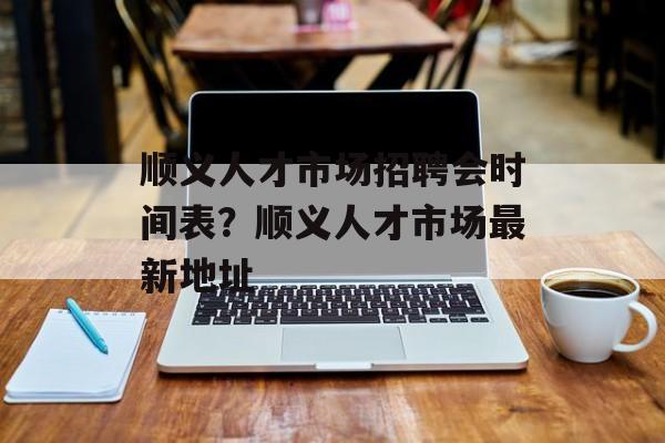 顺义人才市场招聘会时间表？顺义人才市场最新地址-第1张图片-