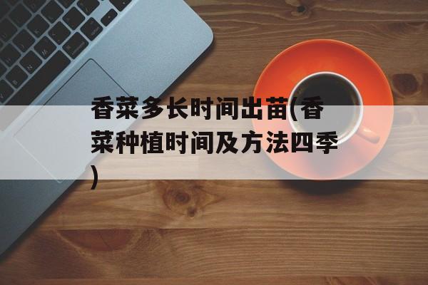 香菜多长时间出苗(香菜种植时间及方法四季)-第1张图片-