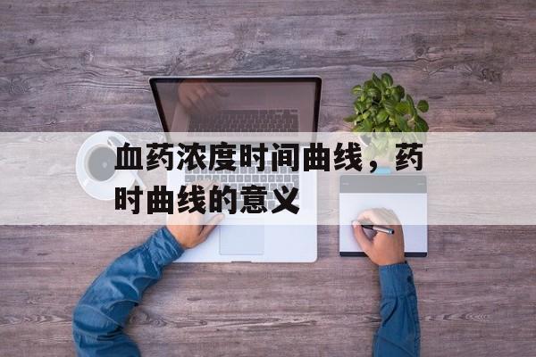 血药浓度时间曲线，药时曲线的意义-第1张图片-