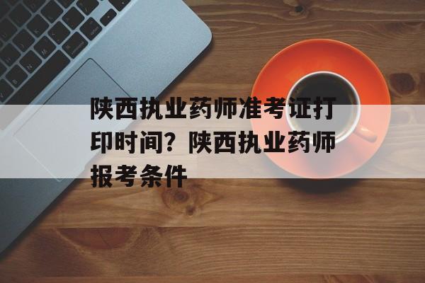 陕西执业药师准考证打印时间？陕西执业药师报考条件-第1张图片-